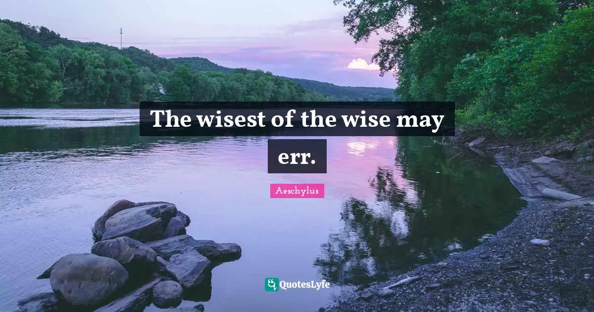 The wisest of the wise may err.