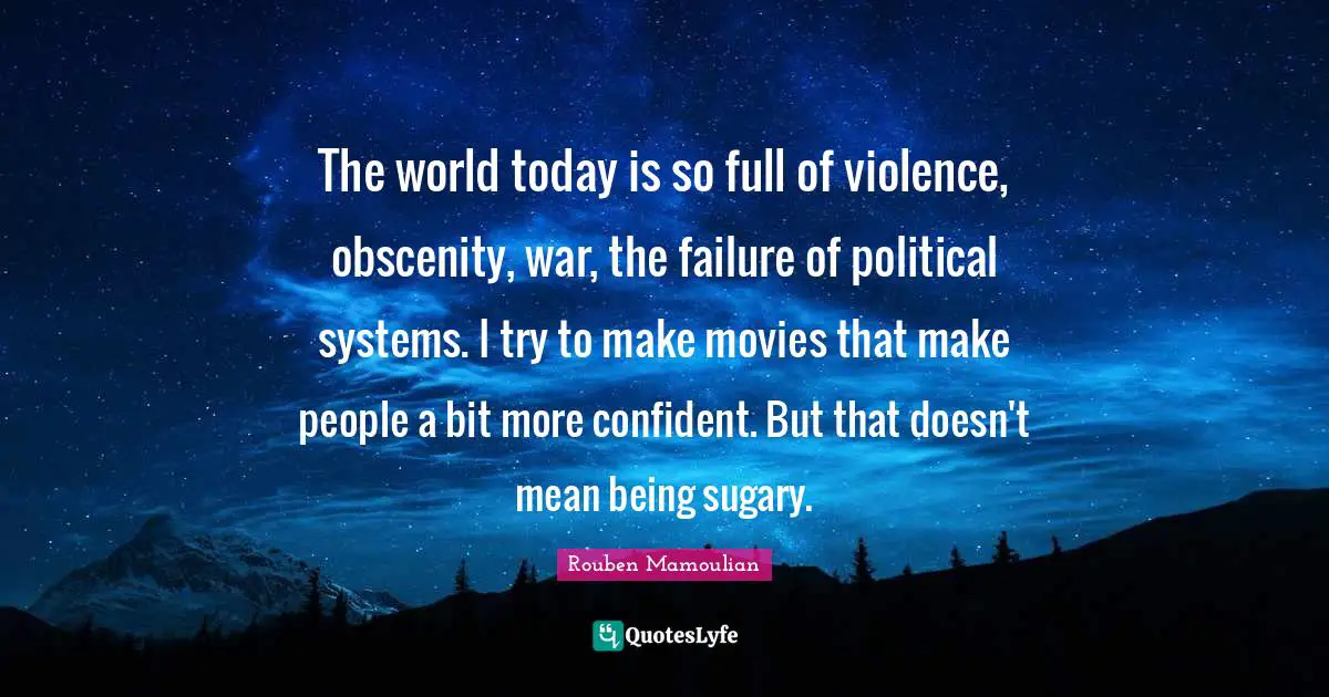 The world today is so full of violence, obscenity, war, the failure of political systems. I try to make movies that make people a bit more confident. But that doesn't mean being sugary.