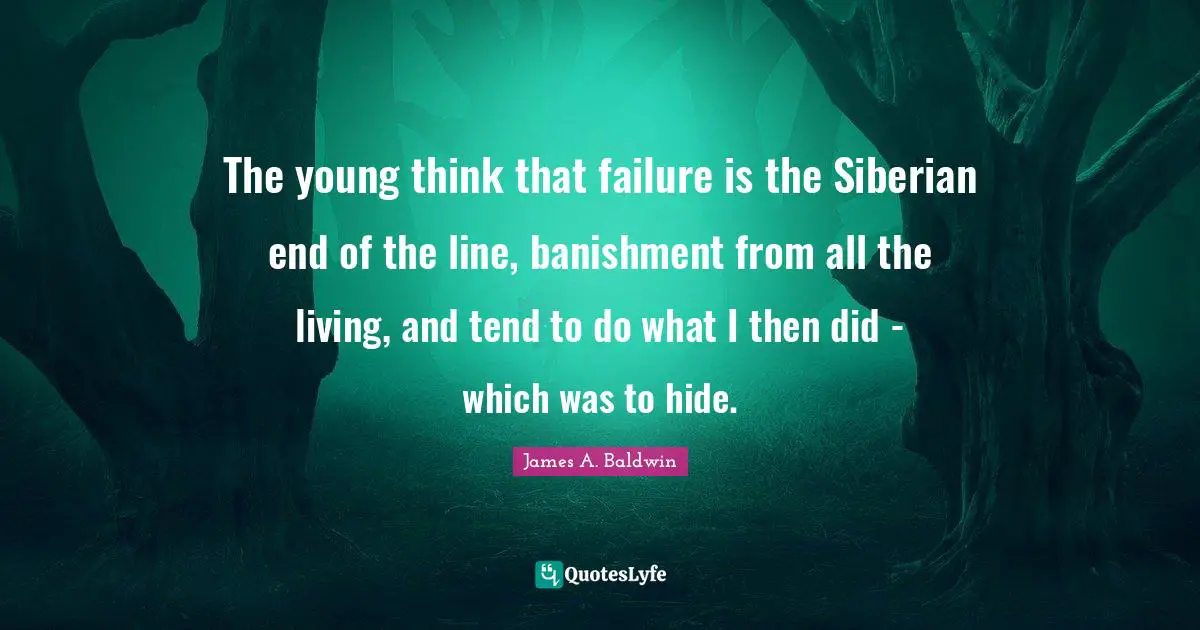 James A. Baldwin Quotes: "The young think that failure is the Siberian end of the line, banishment from all the living, and tend to do what I then did - which was to hide."