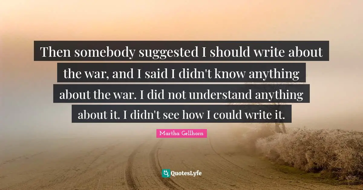 Then somebody suggested I should write about the war, and I said I didn't know anything about the war. I did not understand anything about it. I didn't see how I could write it.