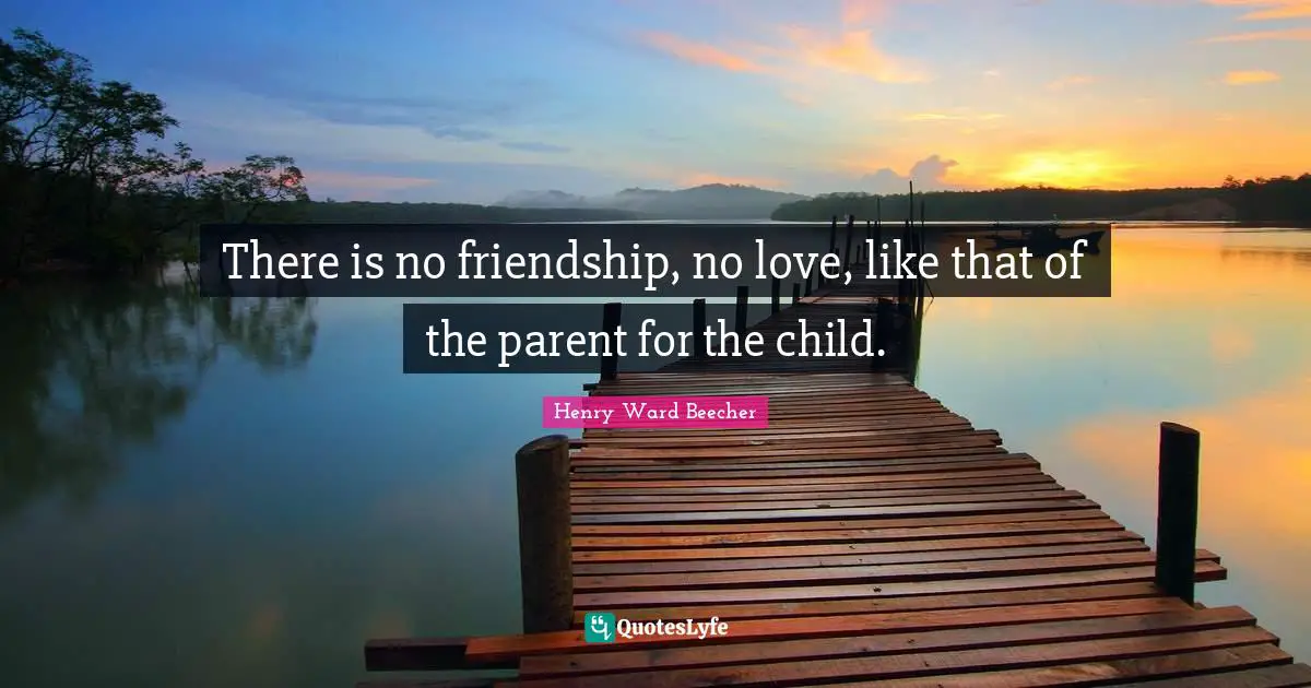 There is no friendship, no love, like that of the parent for the child.