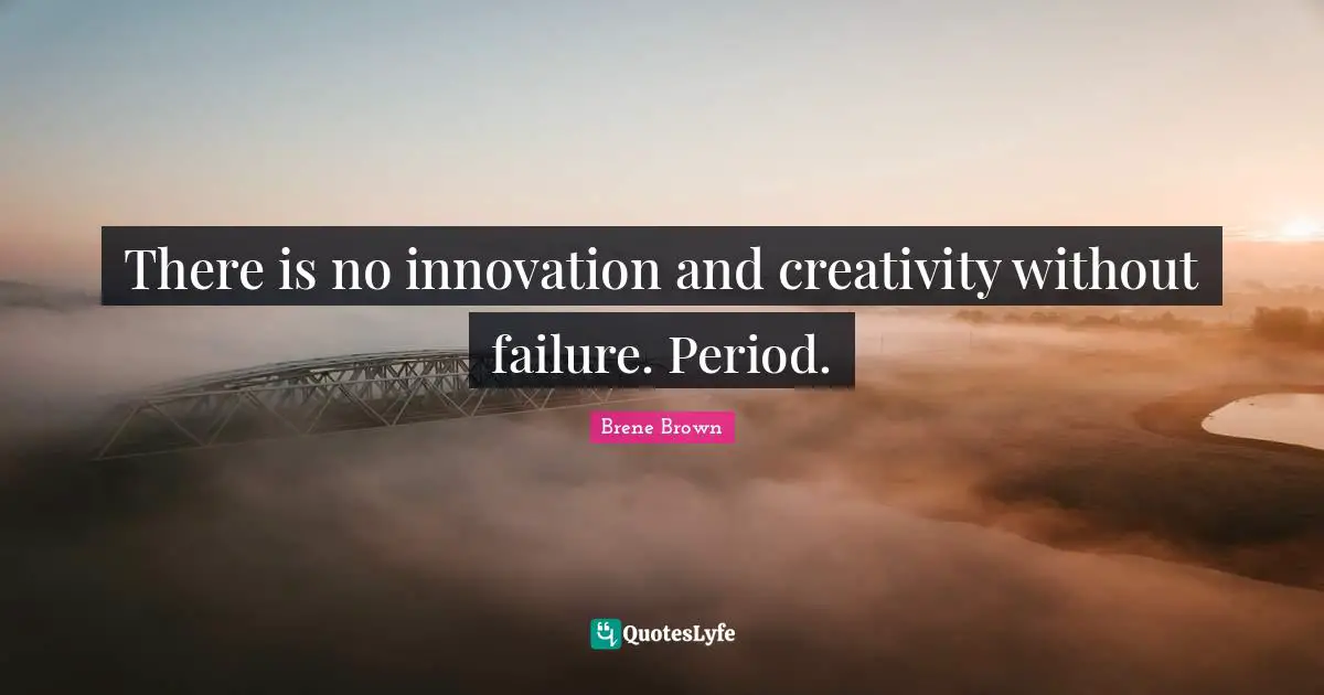 Brene Brown Quotes: "There is no innovation and creativity without failure. Period."