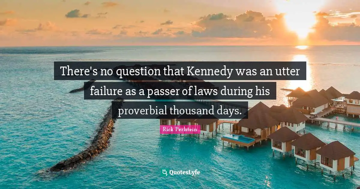M. A. Perlstein Quotes: "There's no question that Kennedy was an utter failure as a passer of laws during his proverbial thousand days."