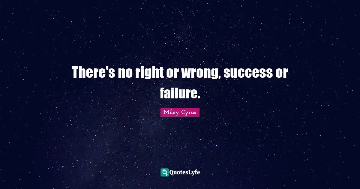 There's no right or wrong, success or failure.