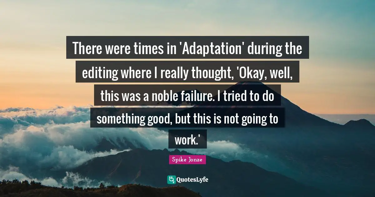 There were times in 'Adaptation' during the editing where I really thought, 'Okay, well, this was a noble failure. I tried to do something good, but this is not going to work.'
