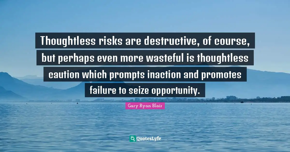 Ryan Blair Quotes: "Thoughtless risks are destructive, of course, but perhaps even more wasteful is thoughtless caution which prompts inaction and promotes failure to seize opportunity."