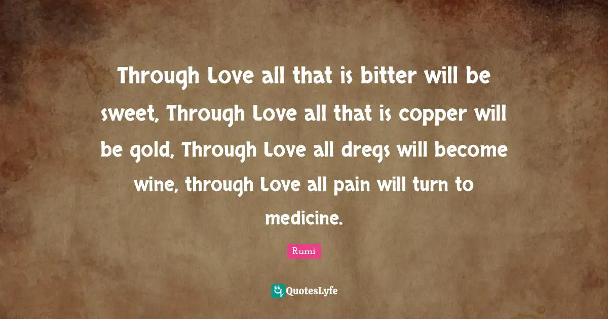 Through Love all that is bitter will be sweet, Through Love all that is copper will be gold, Through Love all dregs will become wine, through Love all pain will turn to medicine.