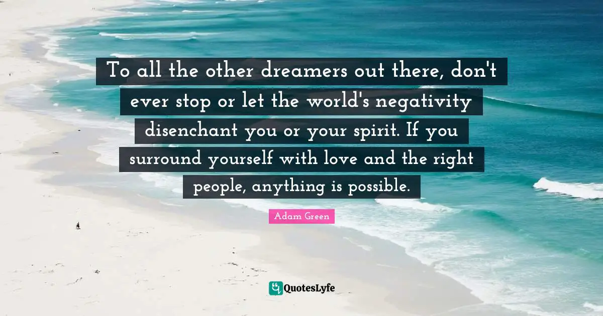 To all the other dreamers out there, don't ever stop or let the world's negativity disenchant you or your spirit. If you surround yourself with love and the right people, anything is possible.