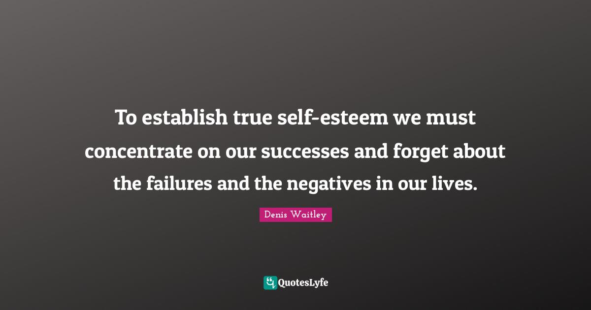 Denis Waitley Quotes: "To establish true self-esteem we must concentrate on our successes and forget about the failures and the negatives in our lives."
