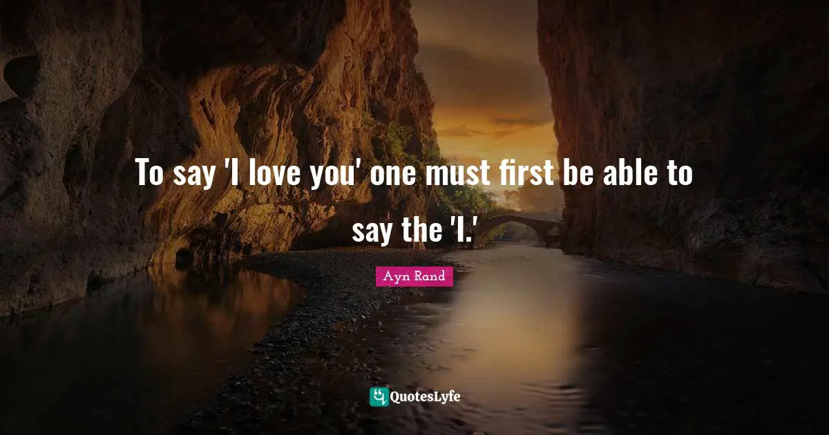 Ayn Rand Quotes: To say 'I love you' one must first be able to say the 'I.'