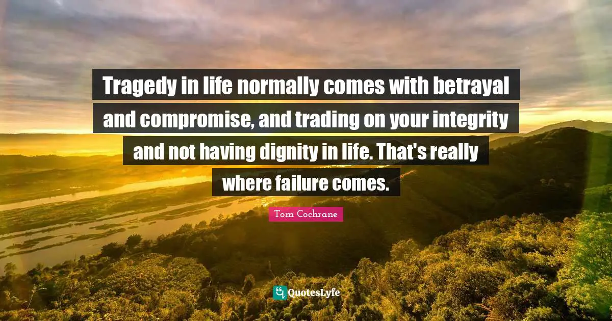Tragedy in life normally comes with betrayal and compromise, and trading on your integrity and not having dignity in life. That's really where failure comes.