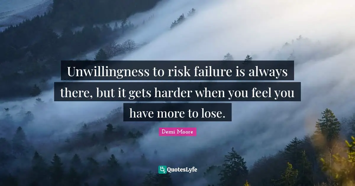 Unwillingness to risk failure is always there, but it gets harder when you feel you have more to lose.