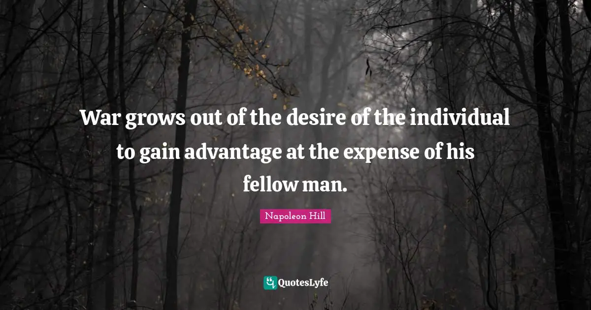 War grows out of the desire of the individual to gain advantage at the expense of his fellow man.