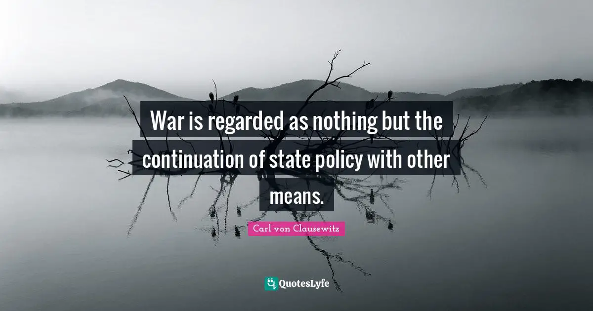 War is regarded as nothing but the continuation of state policy with other means.