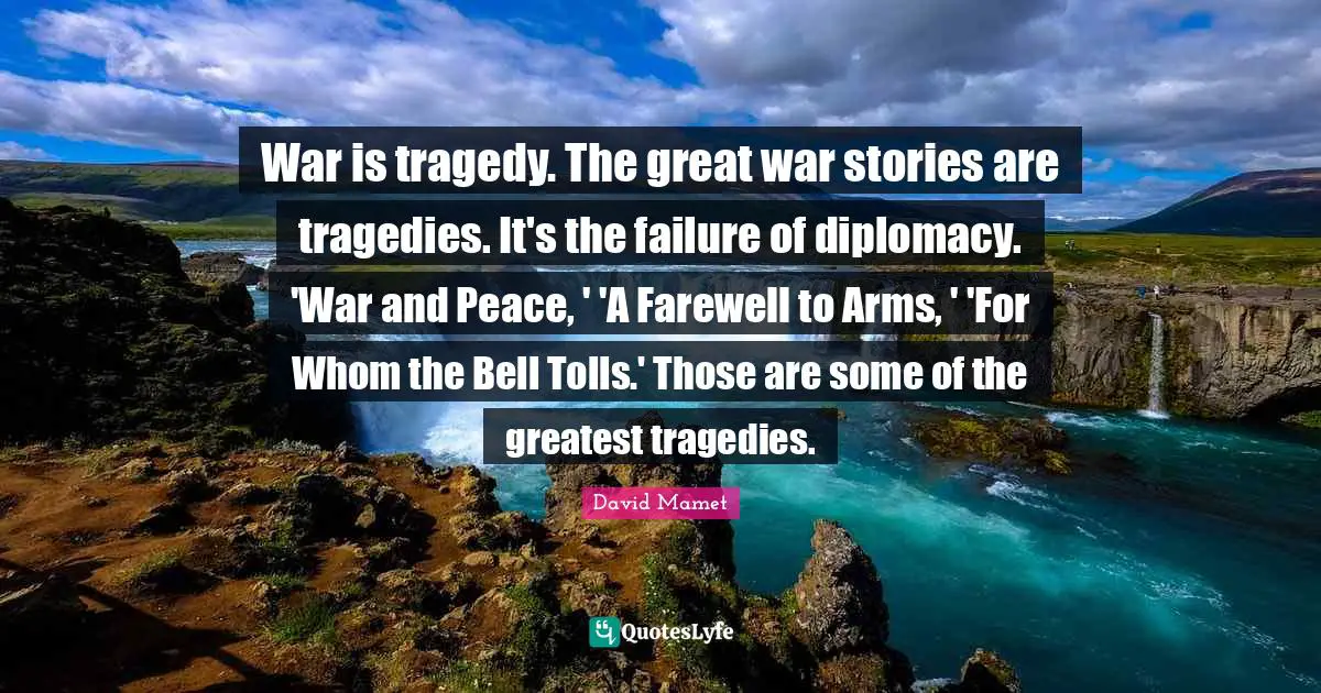 War is tragedy. The great war stories are tragedies. It's the failure of diplomacy. 'War and Peace, ' 'A Farewell to Arms, ' 'For Whom the Bell Tolls.' Those are some of the greatest tragedies.