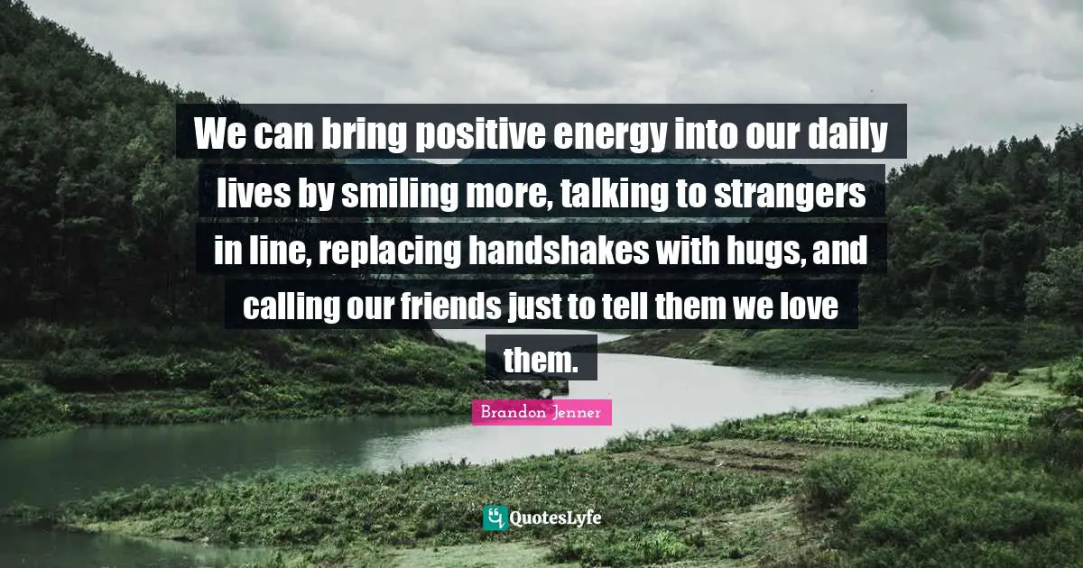 Brandon Jenner Quotes: "We can bring positive energy into our daily lives by smiling more, talking to strangers in line, replacing handshakes with hugs, and calling our friends just to tell them we love them."