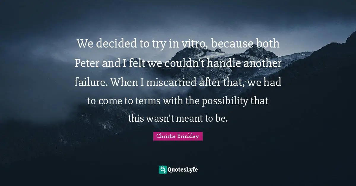 We decided to try in vitro, because both Peter and I felt we couldn't handle another failure. When I miscarried after that, we had to come to terms with the possibility that this wasn't meant to be.