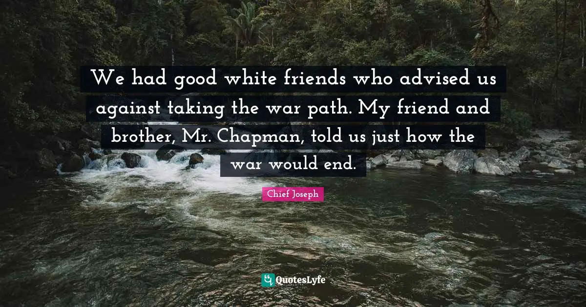 We had good white friends who advised us against taking the war path. My friend and brother, Mr. Chapman, told us just how the war would end.