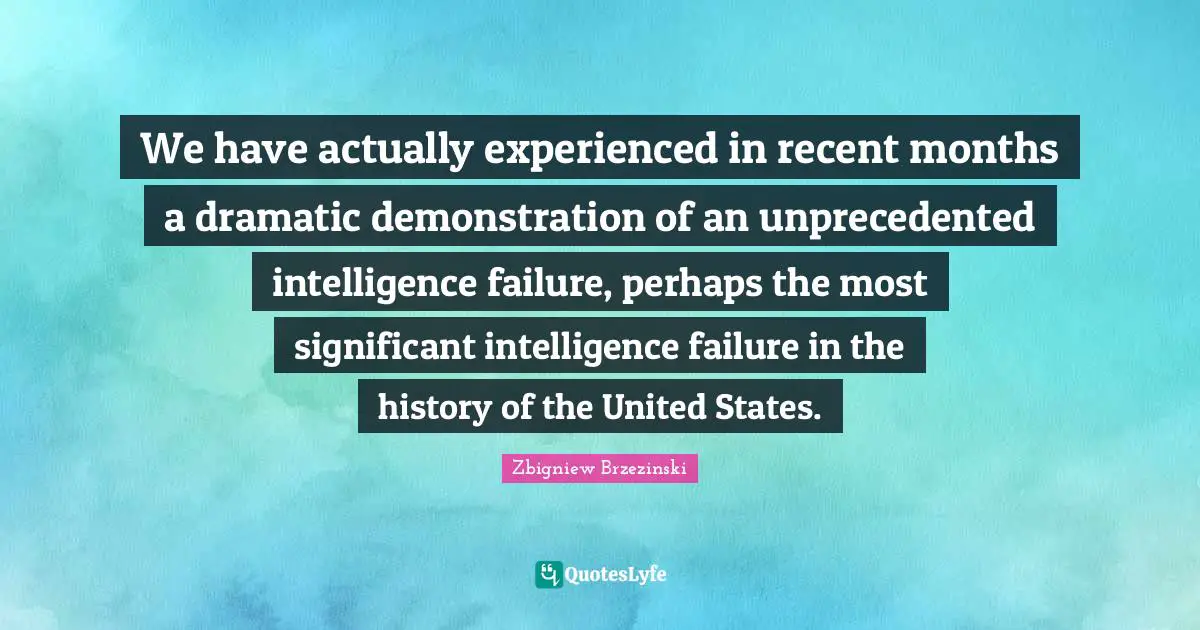 We have actually experienced in recent months a dramatic demonstration of an unprecedented intelligence failure, perhaps the most significant intelligence failure in the history of the United States.