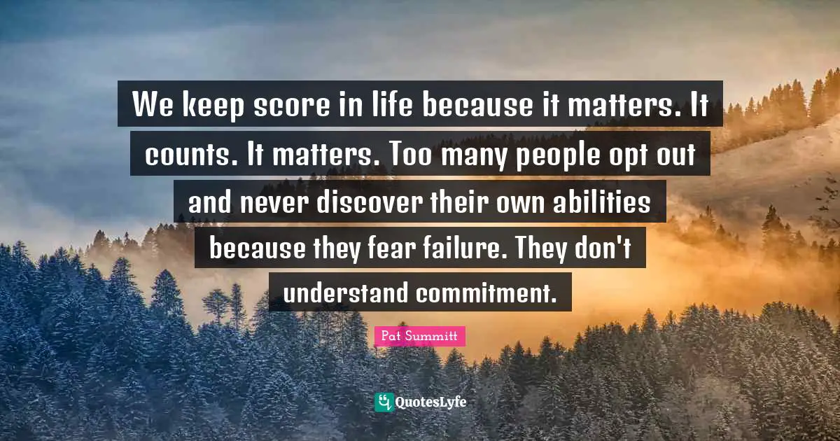 We keep score in life because it matters. It counts. It matters. Too many people opt out and never discover their own abilities because they fear failure. They don't understand commitment.