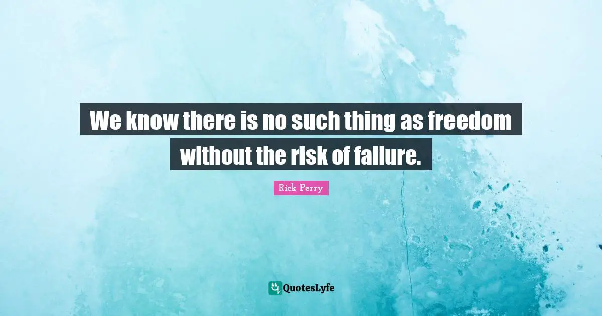 We know there is no such thing as freedom without the risk of failure.