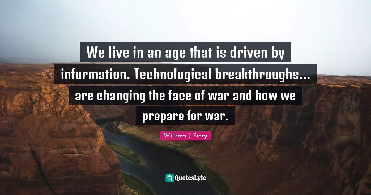 We live in an age that is driven by information. Technological breakthroughs... are changing the face of war and how we prepare for war.