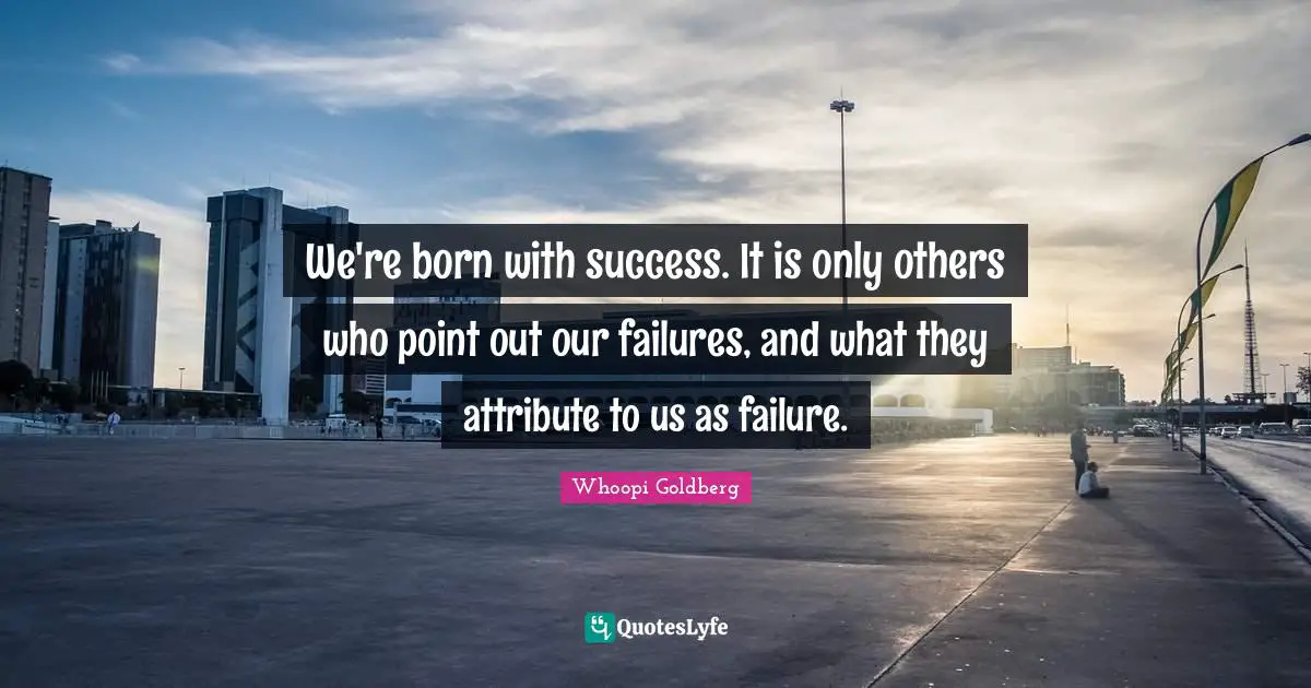 We're born with success. It is only others who point out our failures, and what they attribute to us as failure.