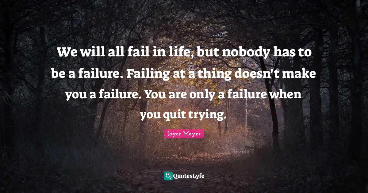 We will all fail in life, but nobody has to be a failure. Failing at a thing doesn't make you a failure. You are only a failure when you quit trying.