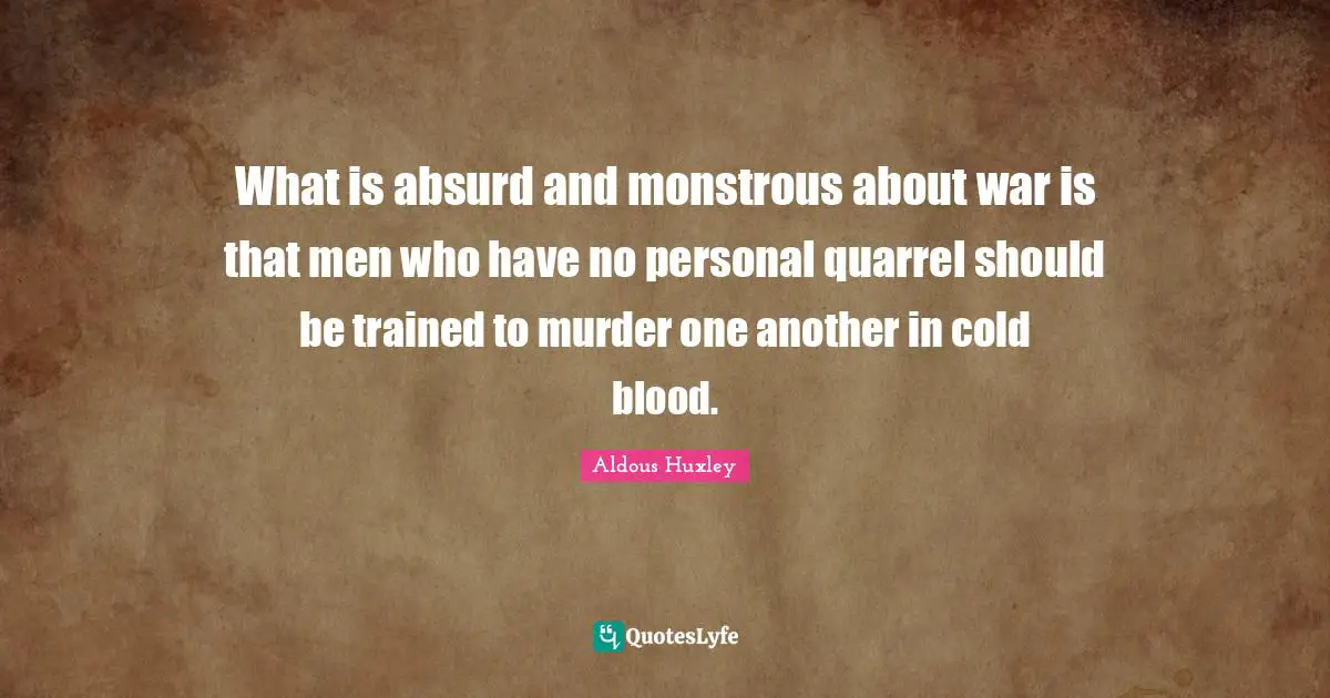 What is absurd and monstrous about war is that men who have no personal quarrel should be trained to murder one another in cold blood.