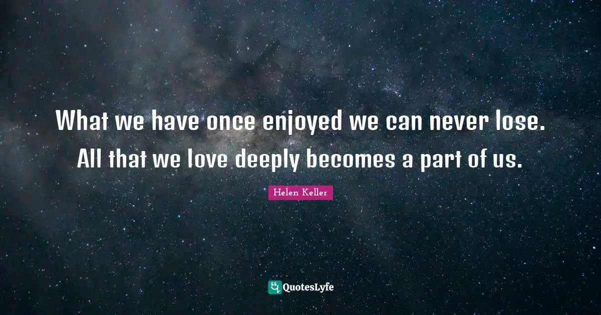 Helen Keller Quotes: "What we have once enjoyed we can never lose. All that we love deeply becomes a part of us."