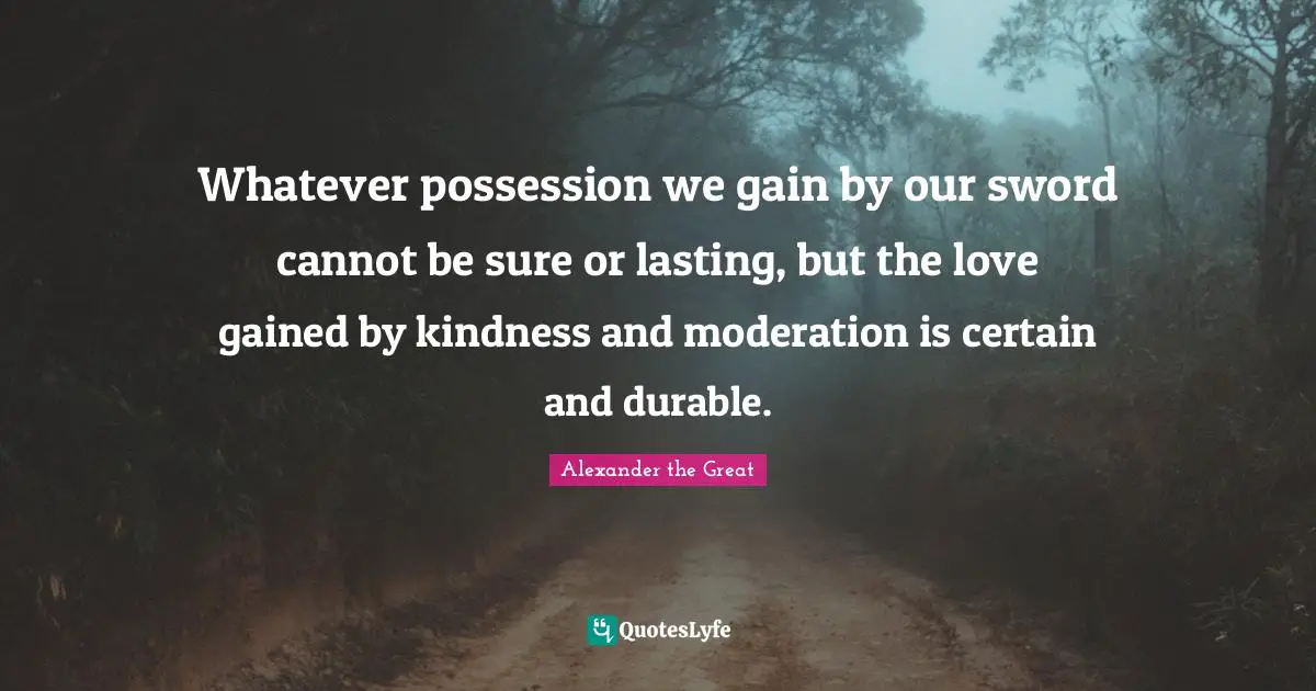 Alexander the Great Quotes: Whatever possession we gain by our sword cannot be sure or lasting, but the love gained by kindness and moderation is certain and durable.