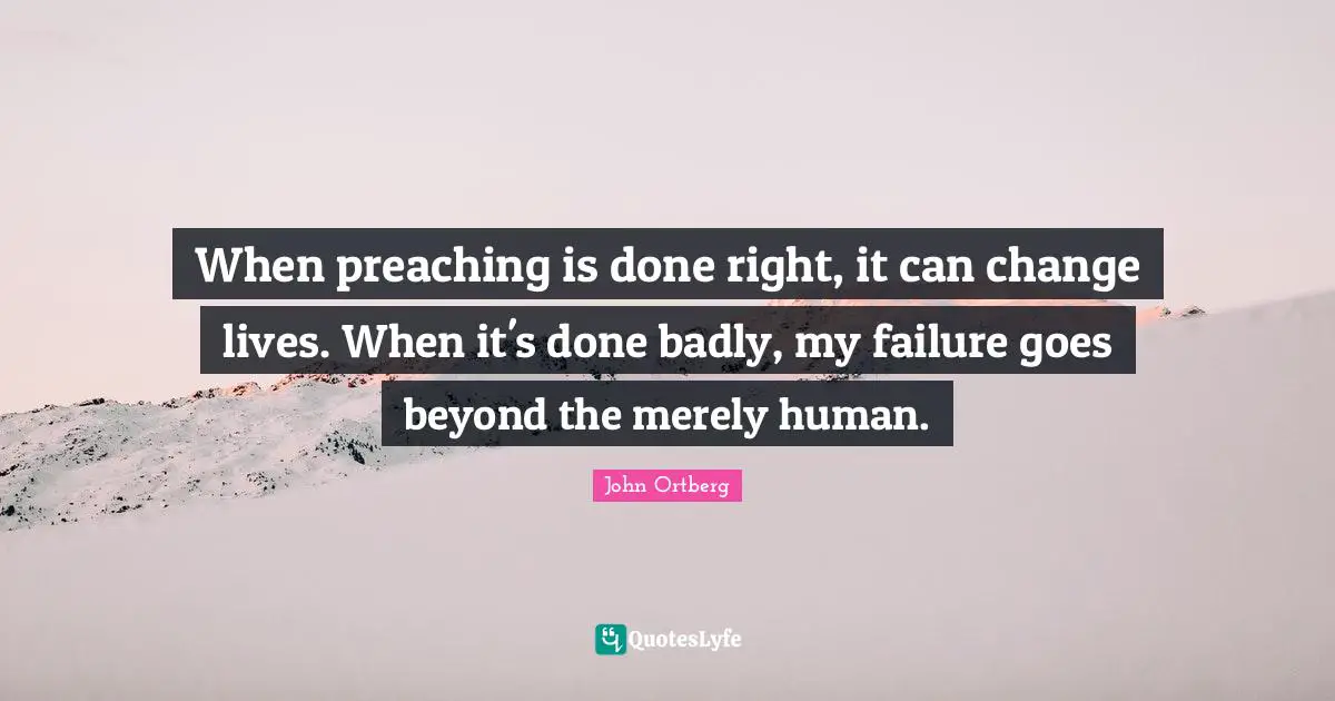 When preaching is done right, it can change lives. When it's done badly, my failure goes beyond the merely human.