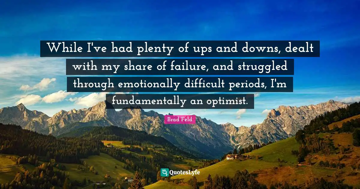 Brad Feld Quotes: "While I've had plenty of ups and downs, dealt with my share of failure, and struggled through emotionally difficult periods, I'm fundamentally an optimist."