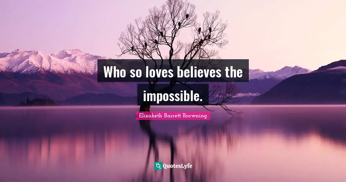 Who so loves believes the impossible.