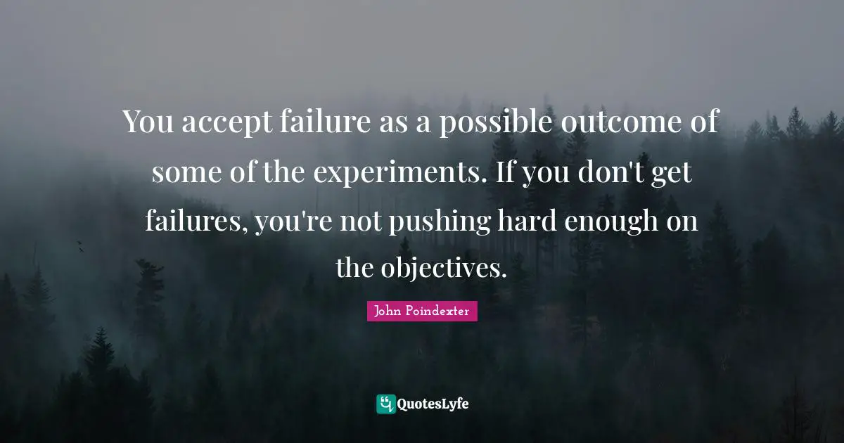 You accept failure as a possible outcome of some of the experiments. If you don't get failures, you're not pushing hard enough on the objectives.