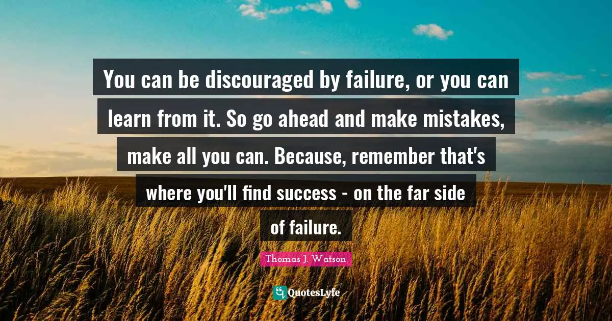 You can be discouraged by failure, or you can learn from it. So go ahead and make mistakes, make all you can. Because, remember that's where you'll find success - on the far side of failure.