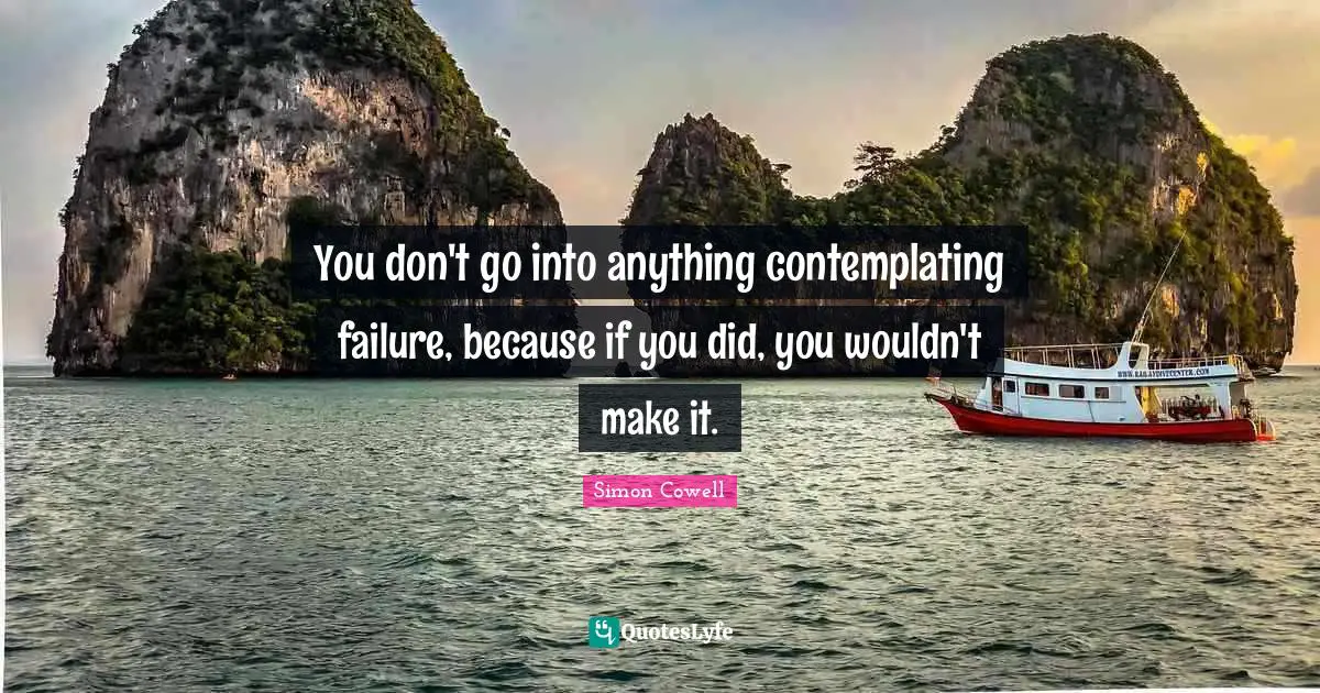 You don't go into anything contemplating failure, because if you did, you wouldn't make it.
