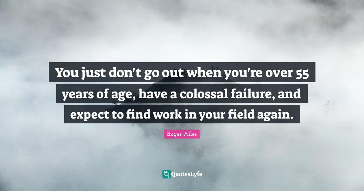 You just don't go out when you're over 55 years of age, have a colossal failure, and expect to find work in your field again.
