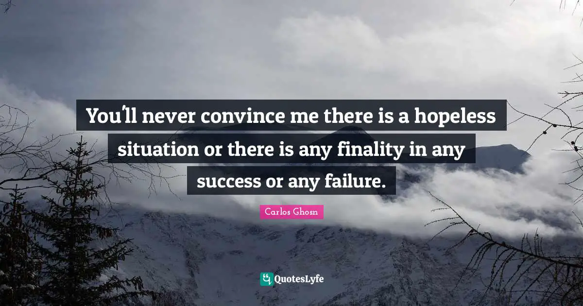 You'll never convince me there is a hopeless situation or there is any finality in any success or any failure.