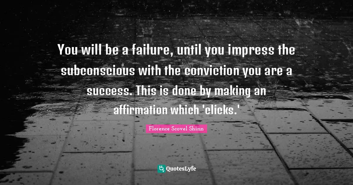 You will be a failure, until you impress the subconscious with the conviction you are a success. This is done by making an affirmation which 'clicks.'
