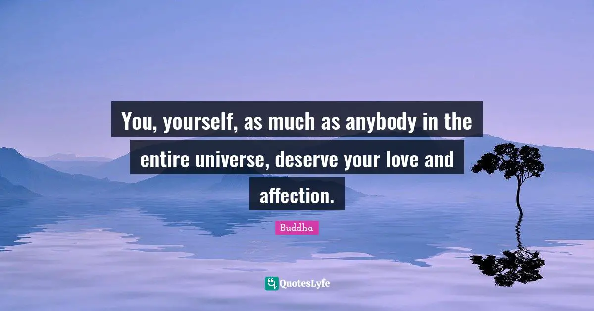 You, yourself, as much as anybody in the entire universe, deserve your love and affection.