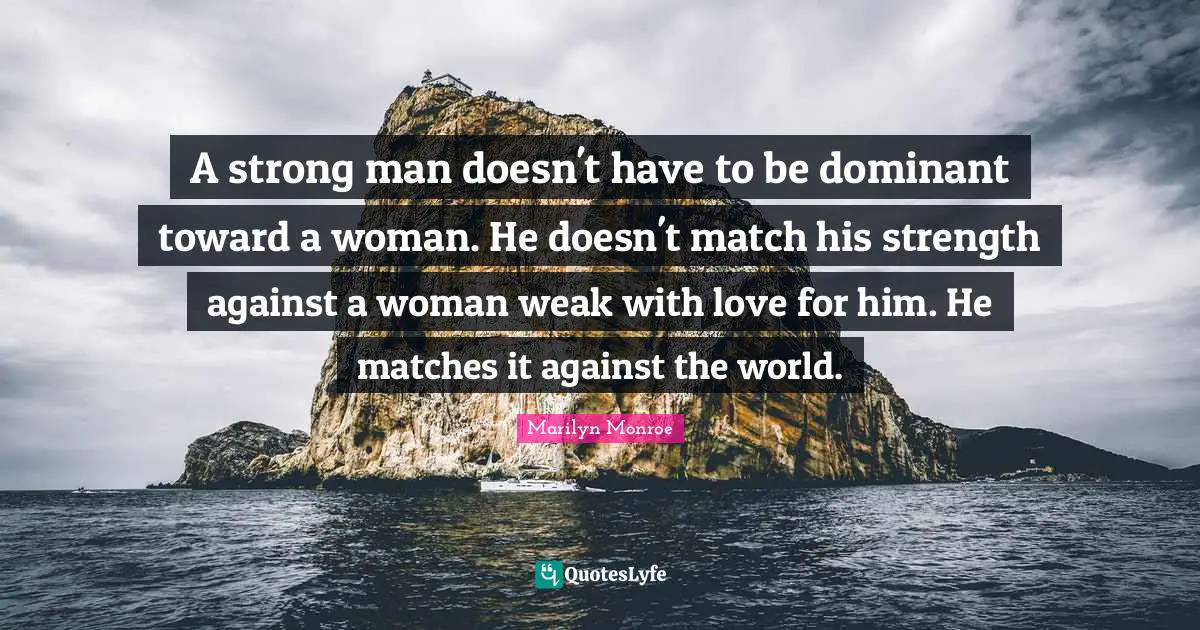 A strong man doesn't have to be dominant toward a woman. He doesn't match his strength against a woman weak with love for him. He matches it against the world.