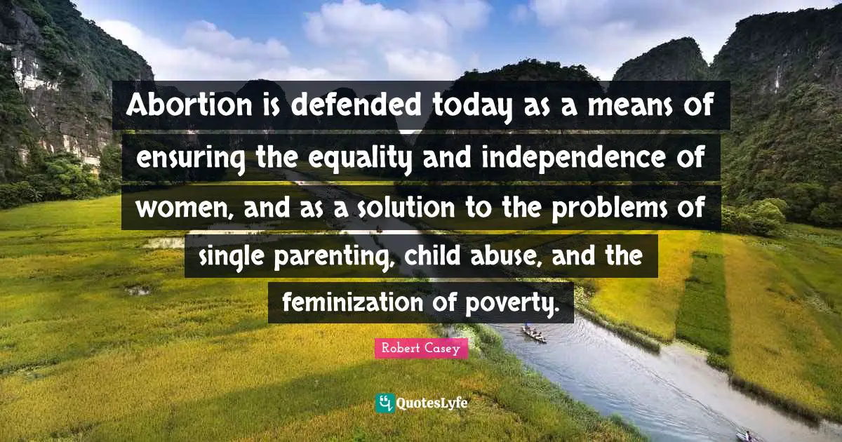 Abortion is defended today as a means of ensuring the equality and independence of women, and as a solution to the problems of single parenting, child abuse, and the feminization of poverty.