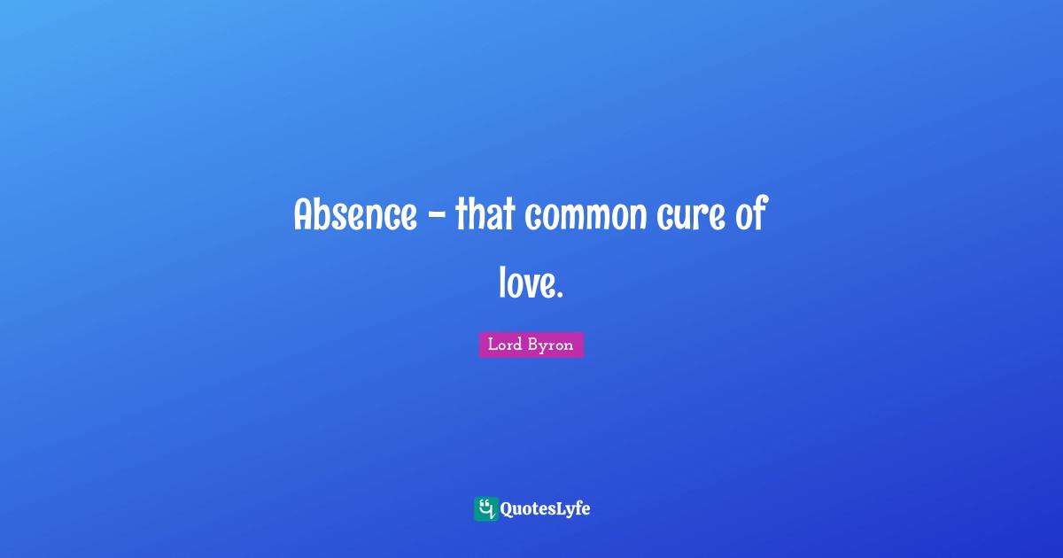 Absence - that common cure of love.