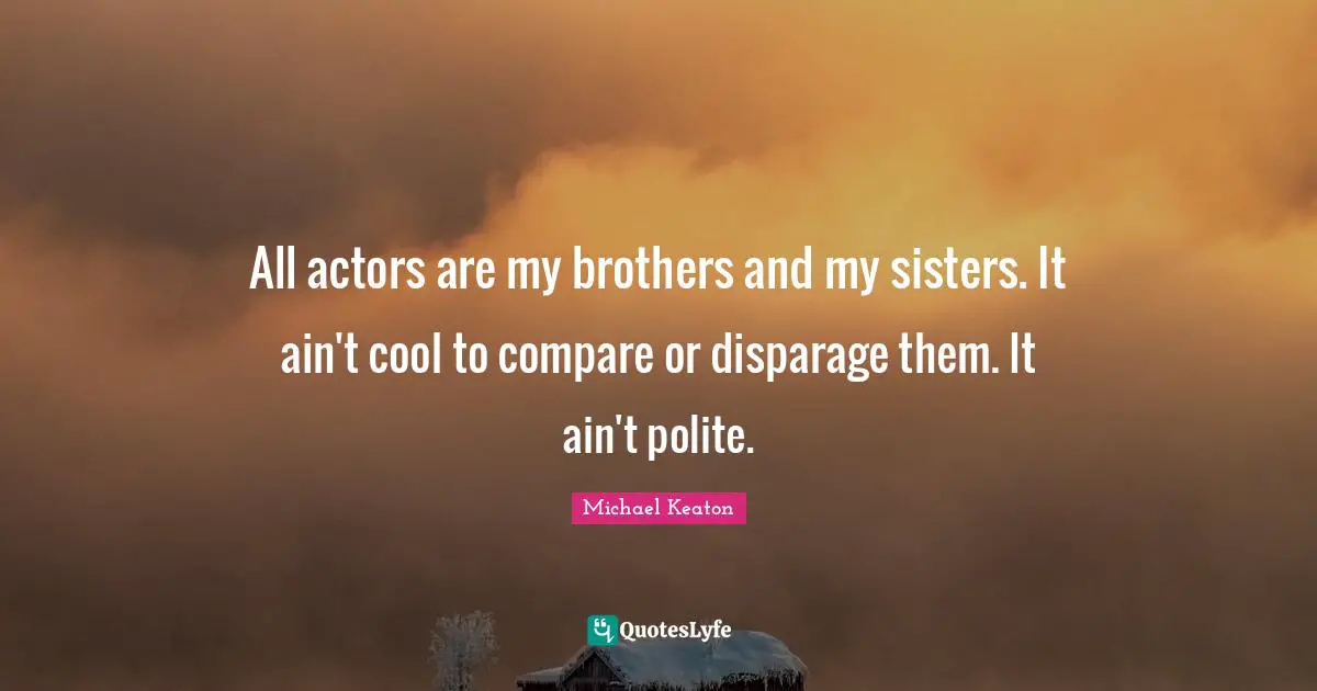 All actors are my brothers and my sisters. It ain't cool to compare or disparage them. It ain't polite.