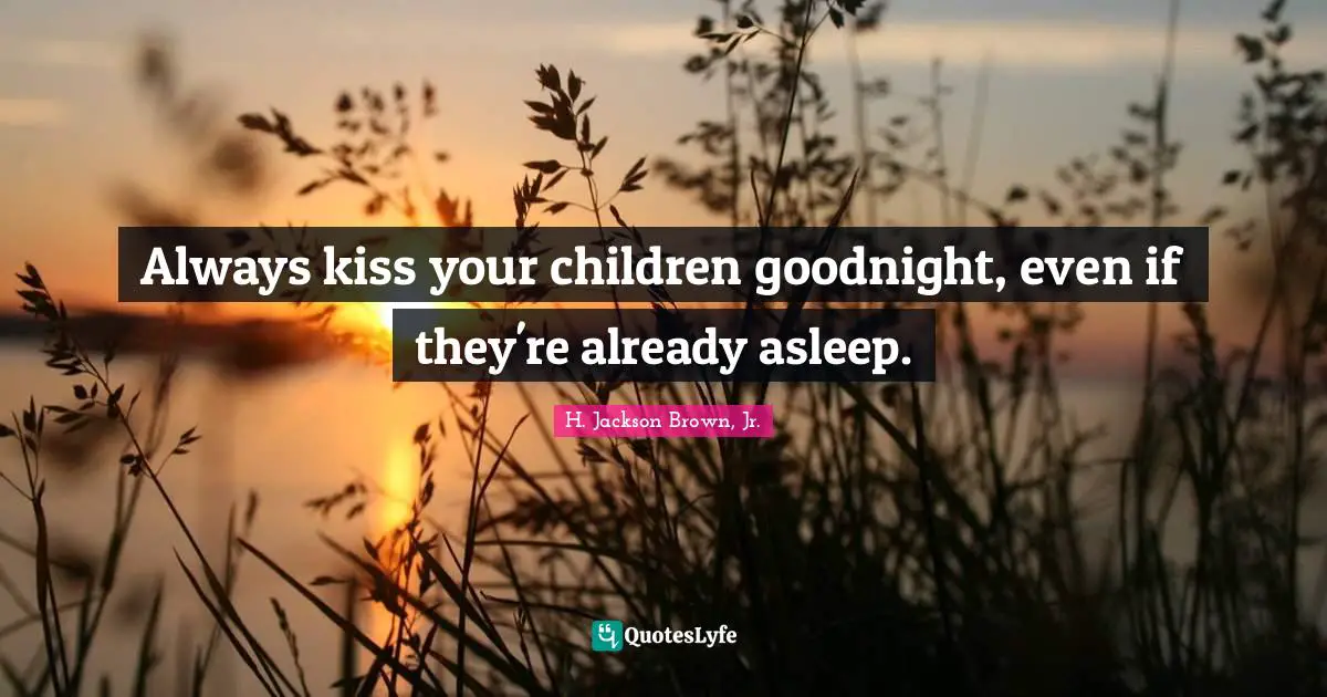 Always kiss your children goodnight, even if they're already asleep.