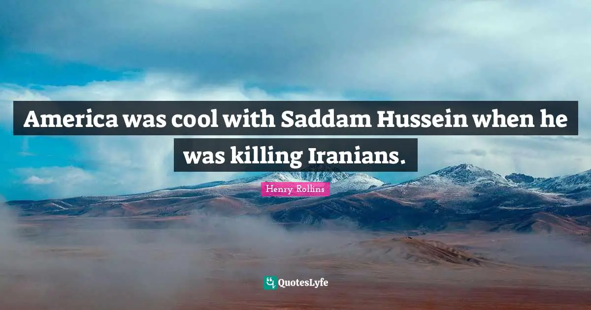 America was cool with Saddam Hussein when he was killing Iranians.