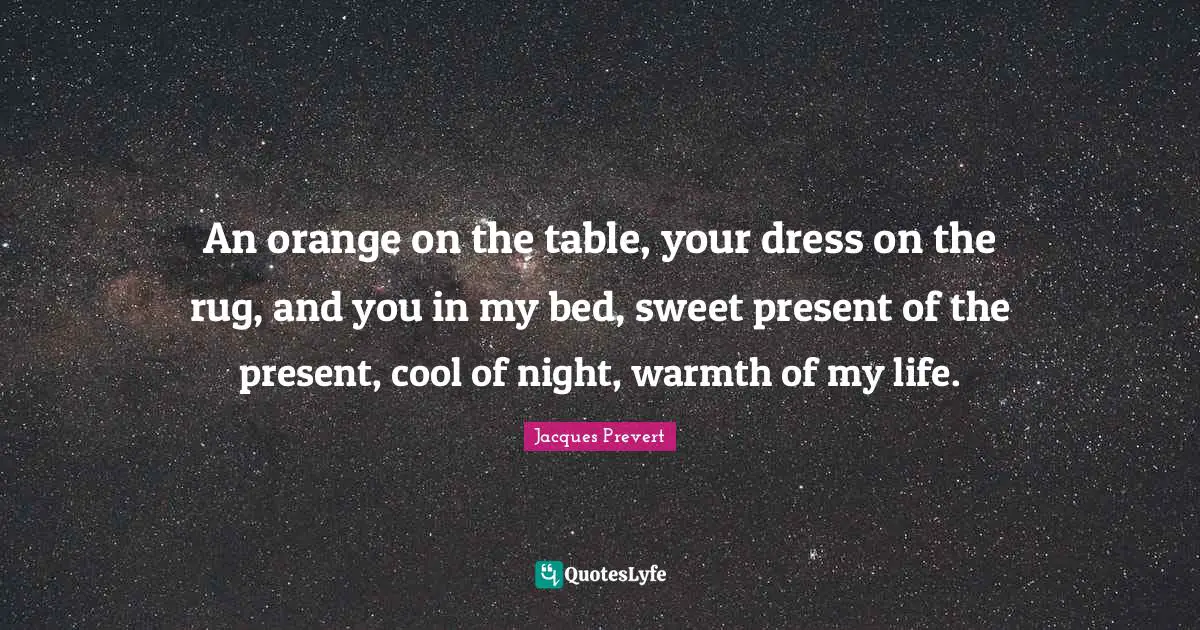 Dress Quotes: "An orange on the table, your dress on the rug, and you in my bed, sweet present of the present, cool of night, warmth of my life."
