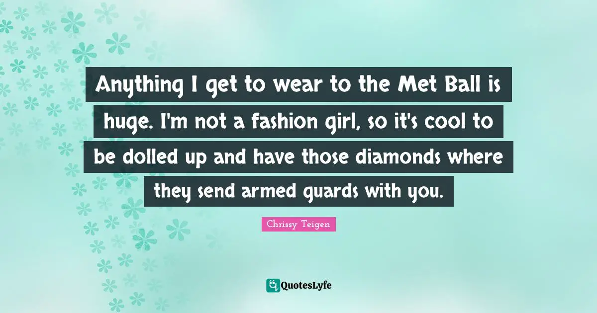 Anything I get to wear to the Met Ball is huge. I'm not a fashion girl, so it's cool to be dolled up and have those diamonds where they send armed guards with you.