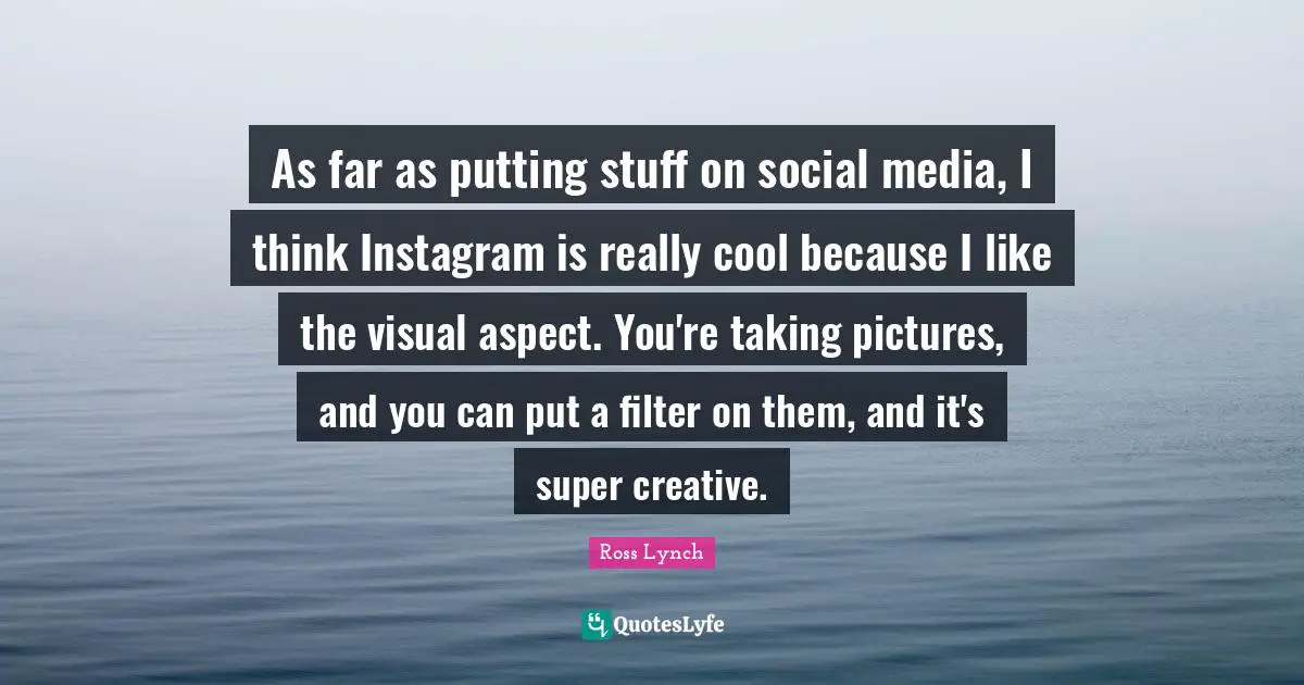 As far as putting stuff on social media, I think Instagram is really cool because I like the visual aspect. You're taking pictures, and you can put a filter on them, and it's super creative.